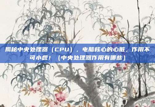 揭秘中央处理器(CPU),电脑核心的心脏,作用不可小觑!(中央处理器作用有哪些)