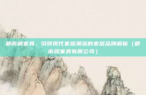 都市枫家具,引领现代家居潮流的家居品牌解析(都市风家具有限公司)