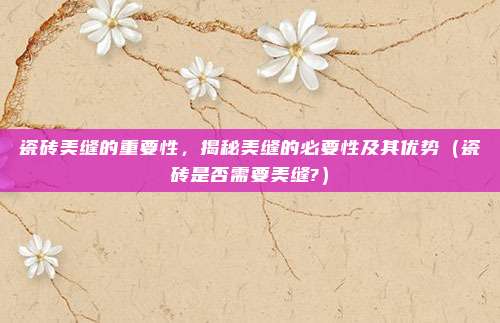 瓷砖美缝的重要性，揭秘美缝的必要性及其优势（瓷砖是否需要美缝?）