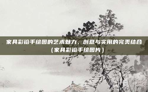 家具彩铅手绘图的艺术魅力,创意与实用的完美结合(家具彩铅手绘图片)