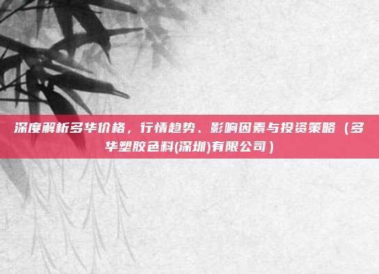 深度解析多华价格，行情趋势、影响因素与投资策略（多华塑胶色料(深圳)有限公司）