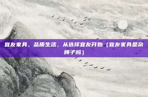 宜友家具，品质生活，从选择宜友开始（宜友家具是杂牌子吗）