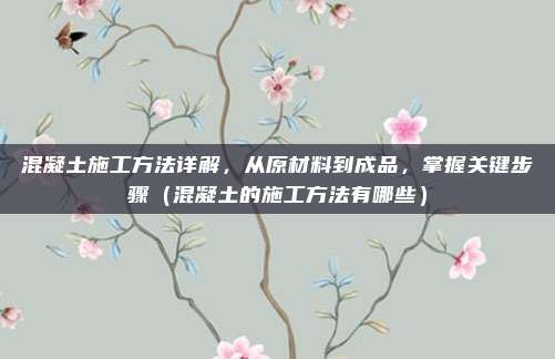 混凝土施工方法详解,从原材料到成品,掌握关键步骤(混凝土的施工方法有哪些)