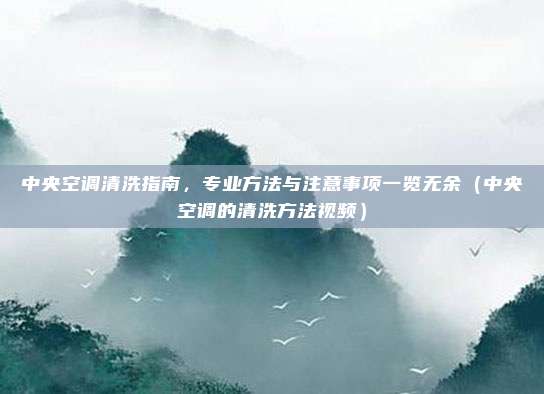 中央空调清洗指南，专业方法与注意事项一览无余（中央空调的清洗方法视频）