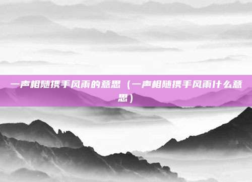 一声相随携手风雨的意思(一声相随携手风雨什么意思)