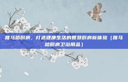 雅马哈厨房,打造健康生活的智慧厨房新体验(雅马哈厨房卫浴用品)
