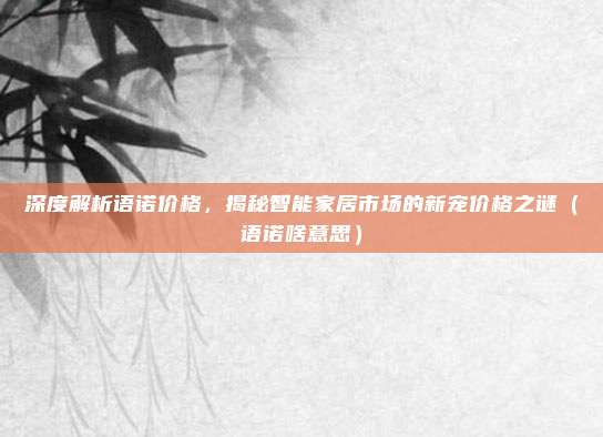 深度解析语诺价格,揭秘智能家居市场的新宠价格之谜(语诺啥意思)