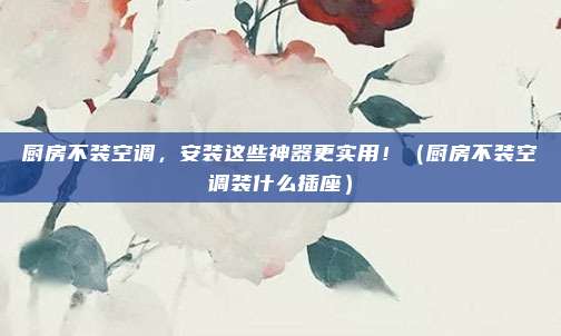 厨房不装空调,安装这些神器更实用!(厨房不装空调装什么插座)