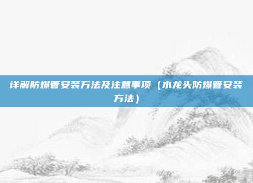 详解防爆管安装方法及注意事项（水龙头防爆管安装方法）