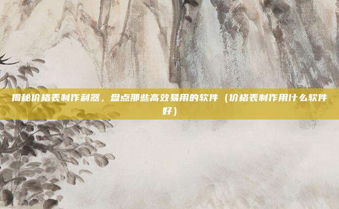 揭秘价格表制作利器,盘点那些高效易用的软件(价格表制作用什么软件好)