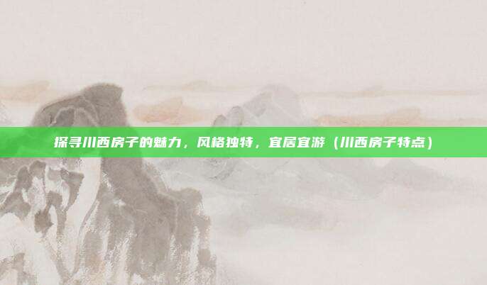 探寻川西房子的魅力,风格独特,宜居宜游(川西房子特点)