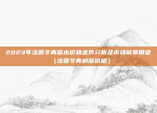 2023年法国冬青苗木价格走势分析及市场前景展望（法国冬青树苗价格）