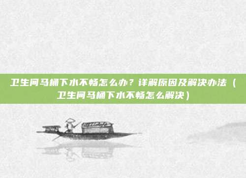 卫生间马桶下水不畅怎么办？详解原因及解决办法（卫生间马桶下水不畅怎么解决）