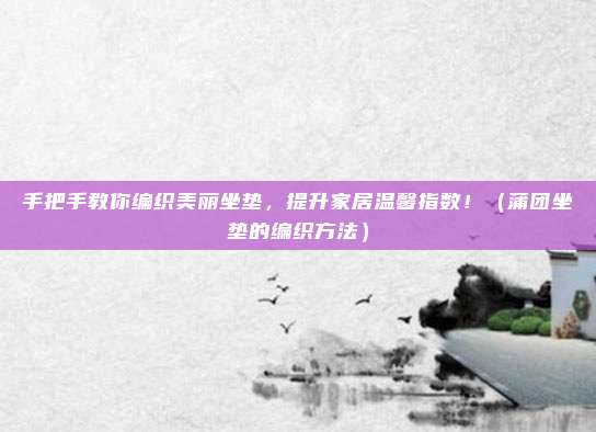 手把手教你编织美丽坐垫,提升家居温馨指数!(蒲团坐垫的编织方法)