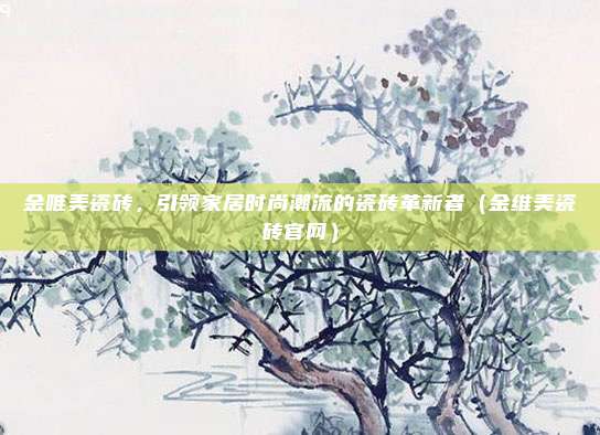 金唯美瓷砖,引领家居时尚潮流的瓷砖革新者(金维美瓷砖官网)