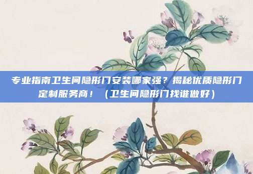 专业指南卫生间隐形门安装哪家强？揭秘优质隐形门定制服务商！（卫生间隐形门找谁做好）