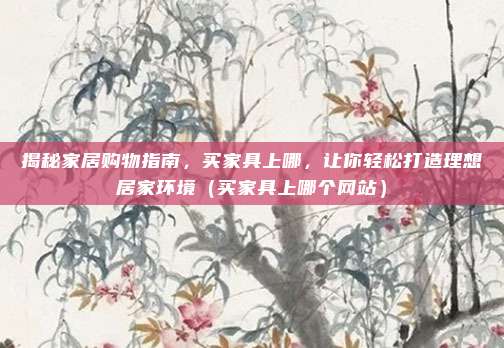 揭秘家居购物指南,买家具上哪,让你轻松打造理想居家环境(买家具上哪个网站)