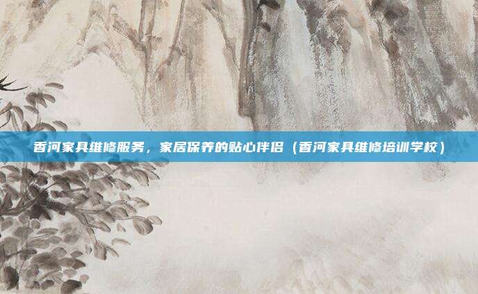 香河家具维修服务，家居保养的贴心伴侣（香河家具维修培训学校）