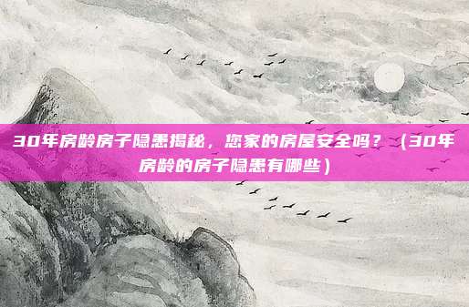 30年房龄房子隐患揭秘，您家的房屋安全吗？（30年房龄的房子隐患有哪些）