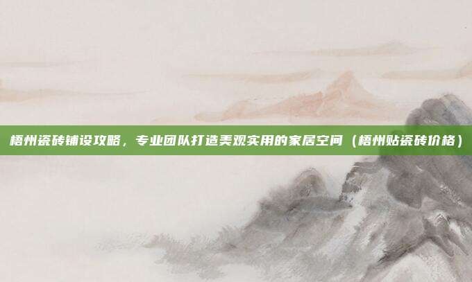 梧州瓷砖铺设攻略,专业团队打造美观实用的家居空间(梧州贴瓷砖价格)
