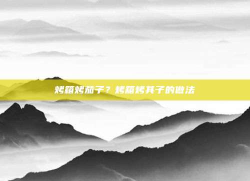 烤箱烤茄子？烤箱烤其子的做法