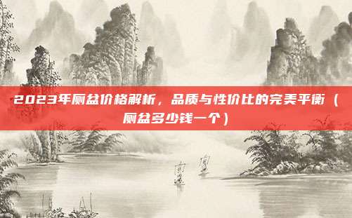 2023年厕盆价格解析,品质与性价比的完美平衡(厕盆多少钱一个)