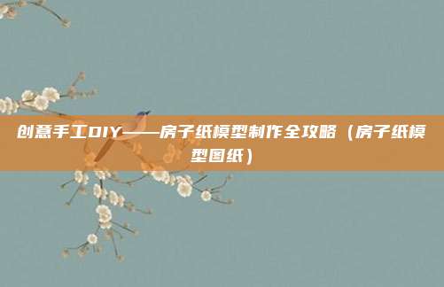 创意手工DIY——房子纸模型制作全攻略(房子纸模型图纸)