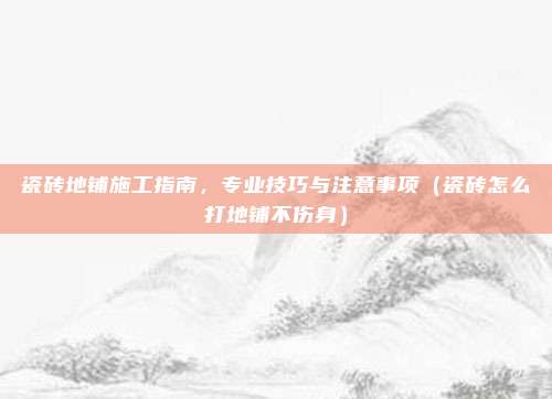 瓷砖地铺施工指南,专业技巧与注意事项(瓷砖怎么打地铺不伤身)