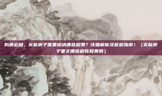 购房必知，买新房子需要缴纳哪些税费？详细解析及避税指南！（买新房子要交哪些税收和费用）