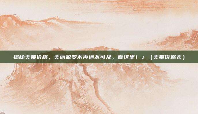 揭秘美莱价格,美丽蜕变不再遥不可及,看这里!」(美莱价格表)