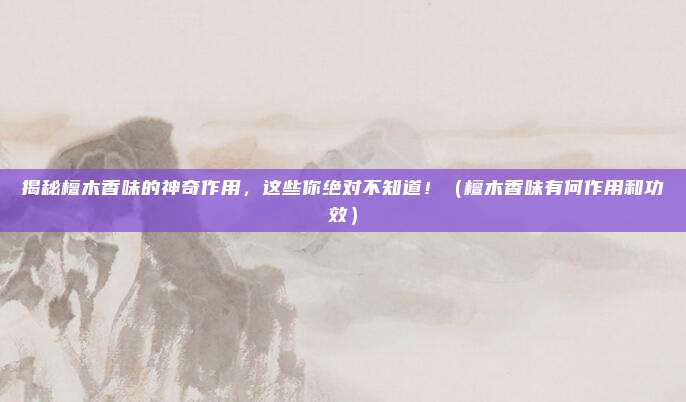 揭秘檀木香味的神奇作用,这些你绝对不知道!(檀木香味有何作用和功效)