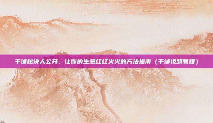 干铺秘诀大公开,让你的生意红红火火的方法指南(干铺视频教程)