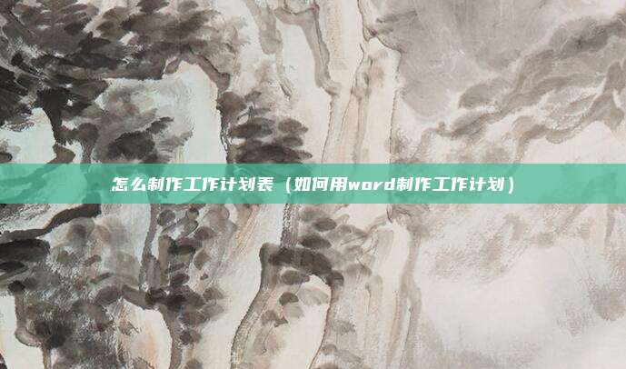 怎么制作工作计划表(如何用word制作工作计划)
