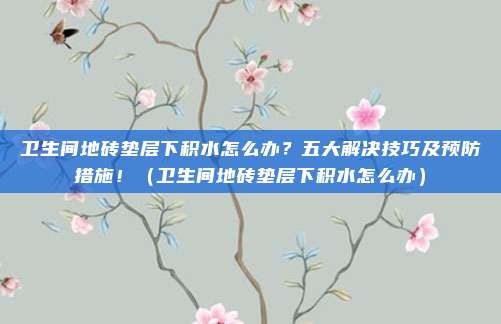 卫生间地砖垫层下积水怎么办?五大解决技巧及预防措施!(卫生间地砖垫层下积水怎么办)
