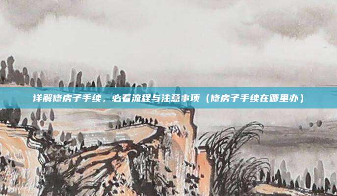 详解修房子手续，必看流程与注意事项（修房子手续在哪里办）