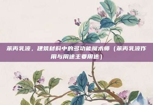 苯丙乳液,建筑材料中的多功能魔术师(苯丙乳液作用与用途主要用途)