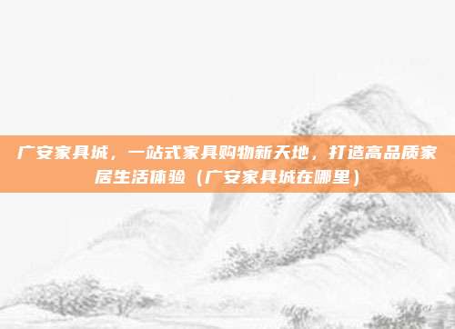 广安家具城,一站式家具购物新天地,打造高品质家居生活体验(广安家具城在哪里)