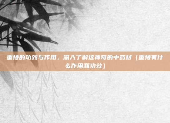 重楼的功效与作用，深入了解这神奇的中药材（重楼有什么作用和功效）