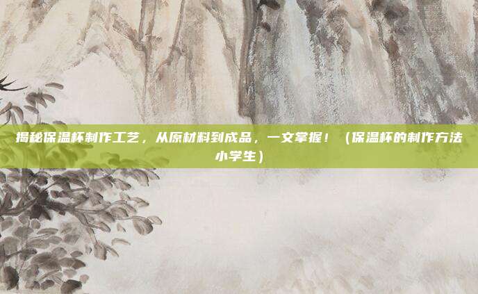 揭秘保温杯制作工艺,从原材料到成品,一文掌握!(保温杯的制作方法小学生)