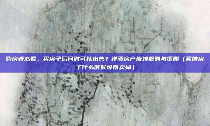 购房者必看，买房子后何时可以出售？详解房产流转规则与策略（买的房子什么时候可以卖掉）