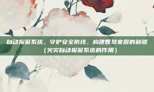 自动报警系统,守护安全防线,构建智慧家园的利器(火灾自动报警系统的作用)