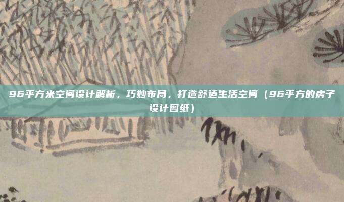 96平方米空间设计解析,巧妙布局,打造舒适生活空间(96平方的房子设计图纸)