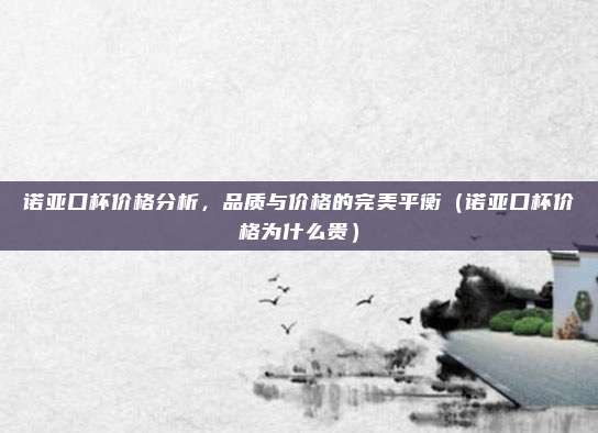 诺亚口杯价格分析,品质与价格的完美平衡(诺亚口杯价格为什么贵)