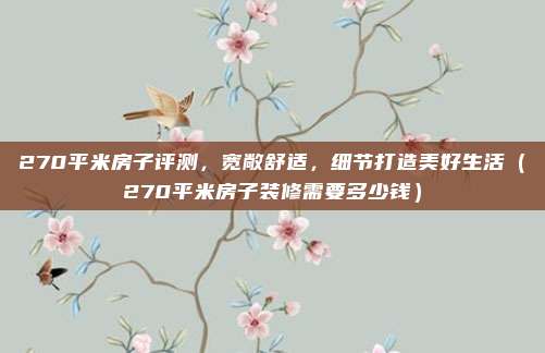 270平米房子评测,宽敞舒适,细节打造美好生活(270平米房子装修需要多少钱)