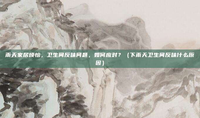 雨天家居烦恼，卫生间反味问题，如何应对？（下雨天卫生间反味什么原因）