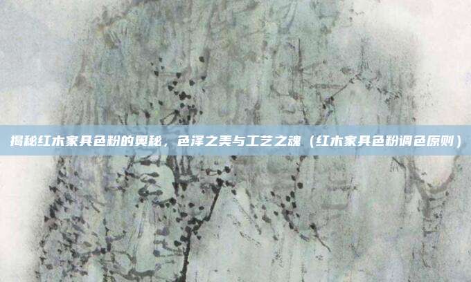 揭秘红木家具色粉的奥秘，色泽之美与工艺之魂（红木家具色粉调色原则）