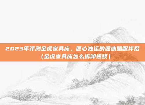 2023年评测金虎家具床，匠心独运的健康睡眠伴侣（金虎家具床怎么拆卸视频）