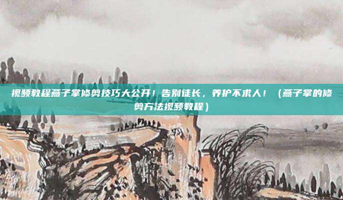 视频教程燕子掌修剪技巧大公开！告别徒长，养护不求人！（燕子掌的修剪方法视频教程）