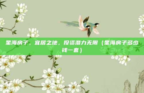 星海房子，宜居之地，投资潜力无限（星海房子多少钱一套）