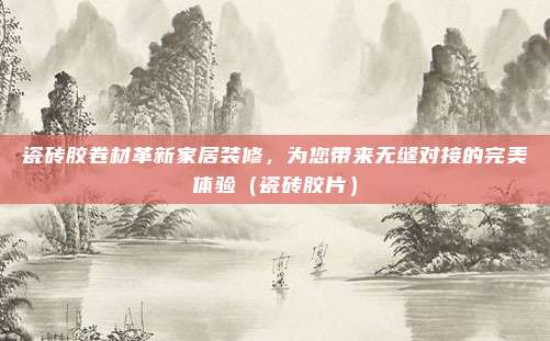 瓷砖胶卷材革新家居装修,为您带来无缝对接的完美体验(瓷砖胶片)
